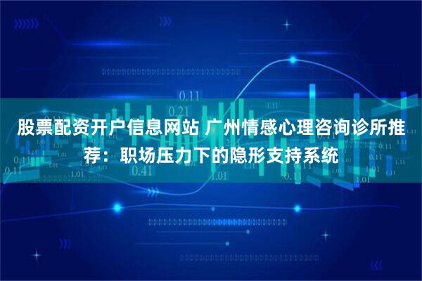 股票配资开户信息网站 广州情感心理咨询诊所推荐：职场压力下的隐形支持系统