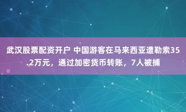 武汉股票配资开户 中国游客在马来西亚遭勒索35.2万元，通过加密货币转账，7人被捕