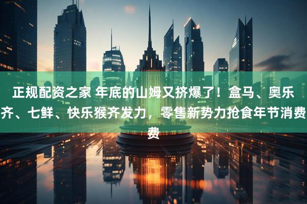 正规配资之家 年底的山姆又挤爆了！盒马、奥乐齐、七鲜、快乐猴齐发力，零售新势力抢食年节消费