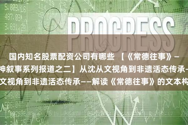 国内知名股票配资公司有哪些 【《常德往事》——从文旅演艺到城市精神叙事系列报道之二】从沈从文视角到非遗活态传承——解读《常德往事》的文本构建