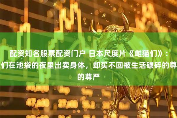 配资知名股票配资门户 日本尺度片《雌猫们》：她们在池袋的夜里出卖身体，却买不回被生活碾碎的尊严