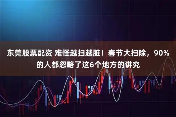 东莞股票配资 难怪越扫越脏！春节大扫除，90%的人都忽略了这6个地方的讲究