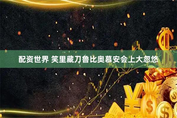 配资世界 笑里藏刀鲁比奥慕安会上大忽悠
