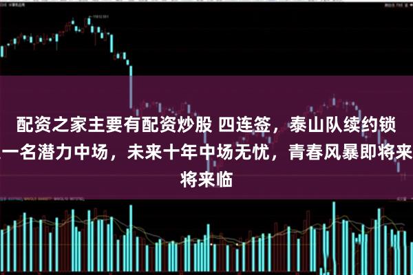配资之家主要有配资炒股 四连签，泰山队续约锁定一名潜力中场，未来十年中场无忧，青春风暴即将来临