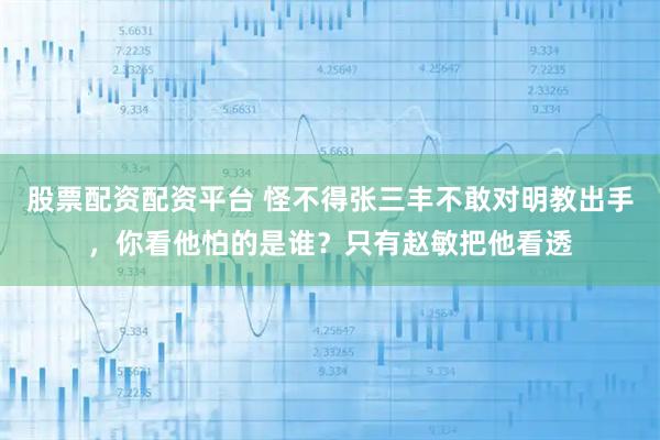 股票配资配资平台 怪不得张三丰不敢对明教出手，你看他怕的是谁？只有赵敏把他看透