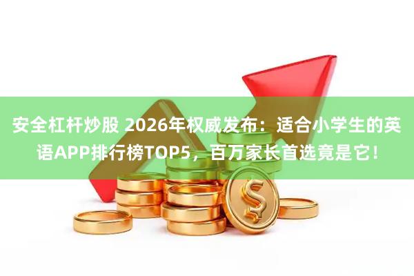 安全杠杆炒股 2026年权威发布:适合小学生的英语APP排行榜TOP5,百万家长首选竟是它!