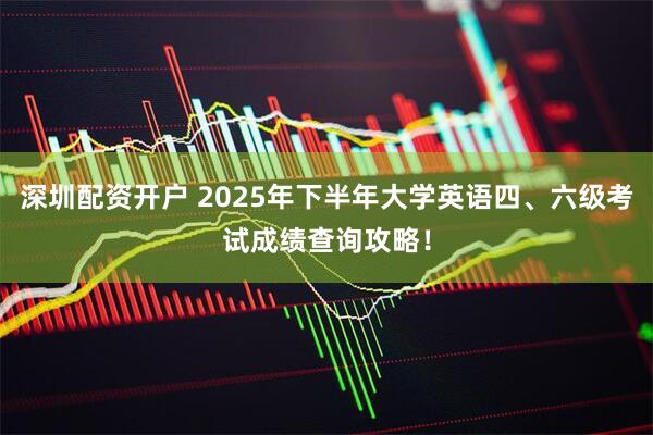 深圳配资开户 2025年下半年大学英语四、六级考试成绩查询攻略！