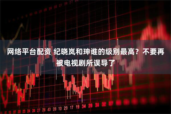 网络平台配资 纪晓岚和珅谁的级别最高？不要再被电视剧所误导了
