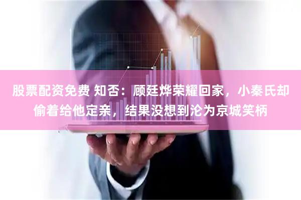 股票配资免费 知否:顾廷烨荣耀回家,小秦氏却偷着给他定亲,结果没想到沦为京城笑柄