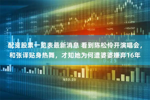 配资股票一览表最新消息 看到陈松伶开演唱会,和张译贴身热舞,才知她为何遭婆婆嫌弃16年