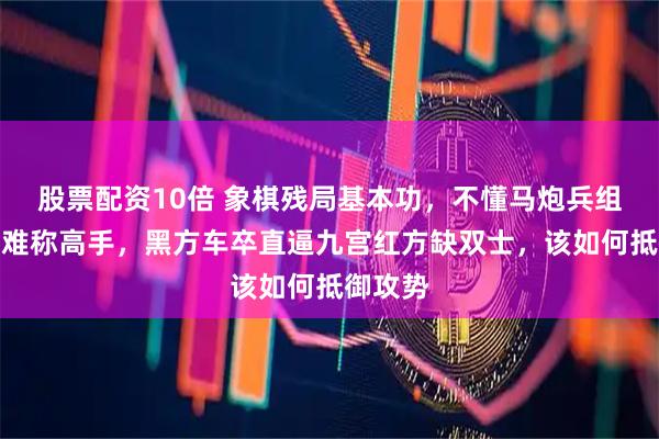 股票配资10倍 象棋残局基本功,不懂马炮兵组杀之法难称高手,黑方车卒直逼九宫红方缺双士,该如何抵御攻势