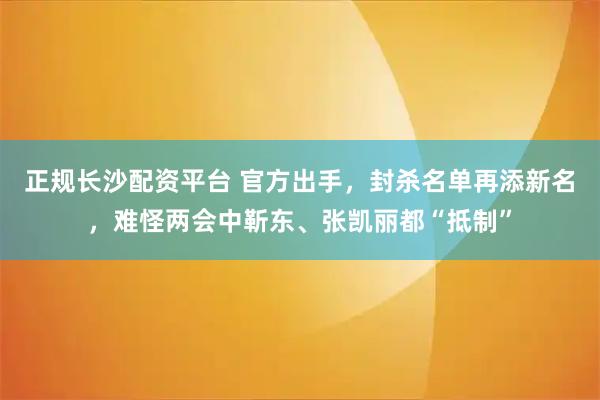 正规长沙配资平台 官方出手，封杀名单再添新名，难怪两会中靳东、张凯丽都“抵制”