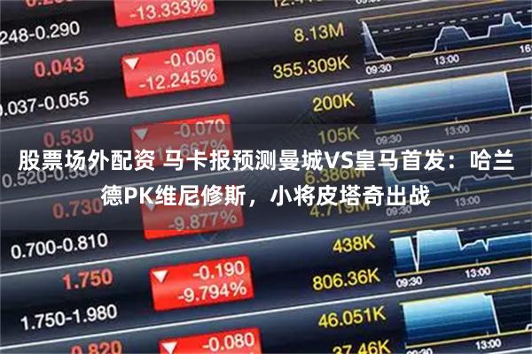 股票场外配资 马卡报预测曼城VS皇马首发：哈兰德PK维尼修斯，小将皮塔奇出战