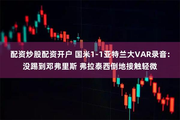 配资炒股配资开户 国米1-1亚特兰大VAR录音：没踢到邓弗里斯 弗拉泰西倒地接触轻微