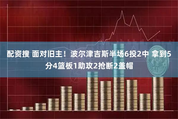 配资搜 面对旧主！波尔津吉斯半场6投2中 拿到5分4篮板1助攻2抢断2盖帽