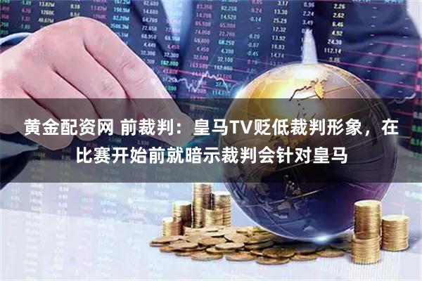 黄金配资网 前裁判:皇马TV贬低裁判形象,在比赛开始前就暗示裁判会针对皇马