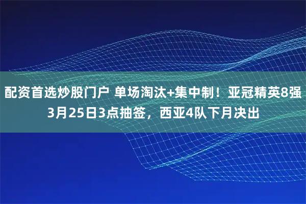 配资首选炒股门户 单场淘汰+集中制!亚冠精英8强3月25日3点抽签,西亚4队下月决出