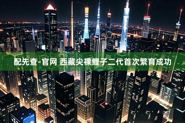 配先查-官网 西藏尖裸鲤子二代首次繁育成功