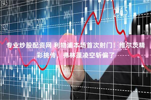 专业炒股配资网 利物浦本场首次射门！维尔茨精彩挑传，弗林蓬凌空斩偏了