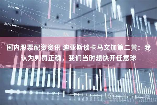 国内股票配资资讯 迪亚斯谈卡马文加第二黄：我认为判罚正确，我们当时想快开任意球