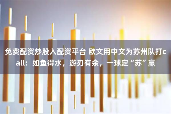 免费配资炒股入配资平台 欧文用中文为苏州队打call：如鱼得水，游刃有余，一球定“苏”赢