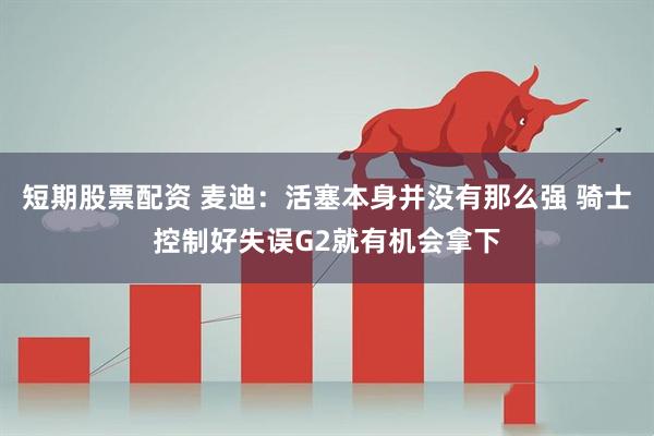 短期股票配资 麦迪：活塞本身并没有那么强 骑士控制好失误G2就有机会拿下
