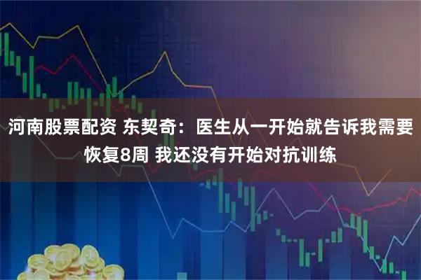 河南股票配资 东契奇：医生从一开始就告诉我需要恢复8周 我还没有开始对抗训练