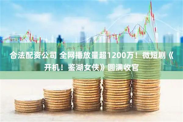 合法配资公司 全网播放量超1200万！微短剧《开机！鉴湖女侠》圆满收官
