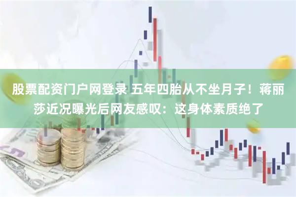 股票配资门户网登录 五年四胎从不坐月子！蒋丽莎近况曝光后网友感叹：这身体素质绝了