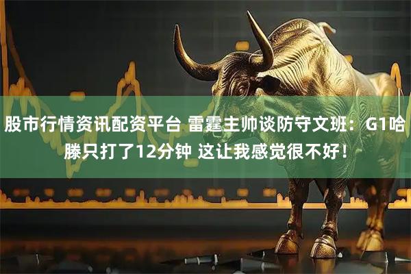股市行情资讯配资平台 雷霆主帅谈防守文班：G1哈滕只打了12分钟 这让我感觉很不好！
