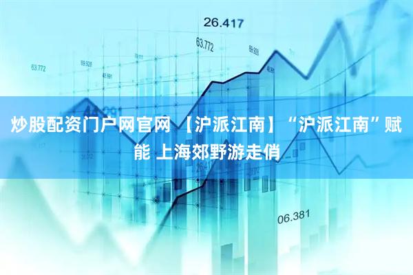 炒股配资门户网官网 【沪派江南】“沪派江南”赋能 上海郊野游走俏