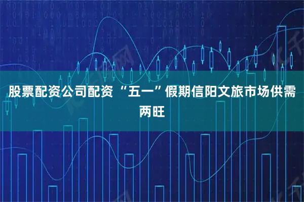 股票配资公司配资 “五一”假期信阳文旅市场供需两旺