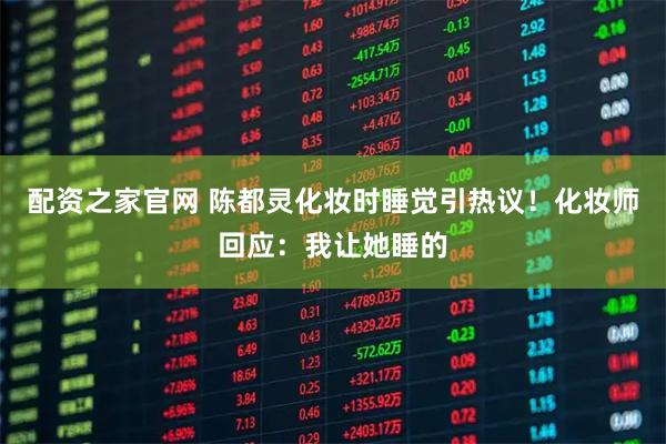 配资之家官网 陈都灵化妆时睡觉引热议！化妆师回应：我让她睡的