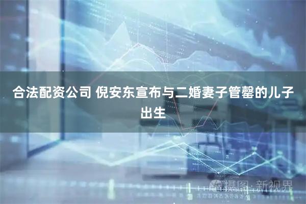 合法配资公司 倪安东宣布与二婚妻子管罄的儿子出生