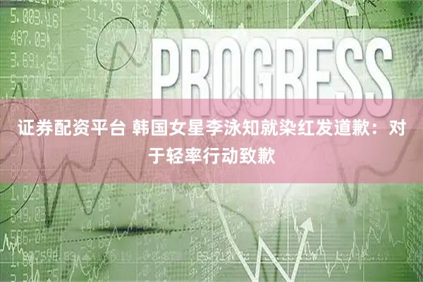 证券配资平台 韩国女星李泳知就染红发道歉：对于轻率行动致歉