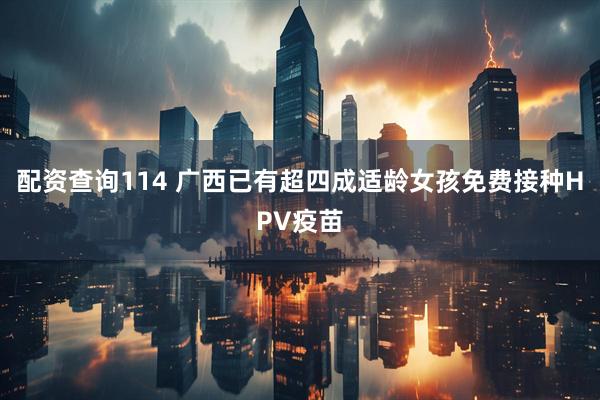 配资查询114 广西已有超四成适龄女孩免费接种HPV疫苗