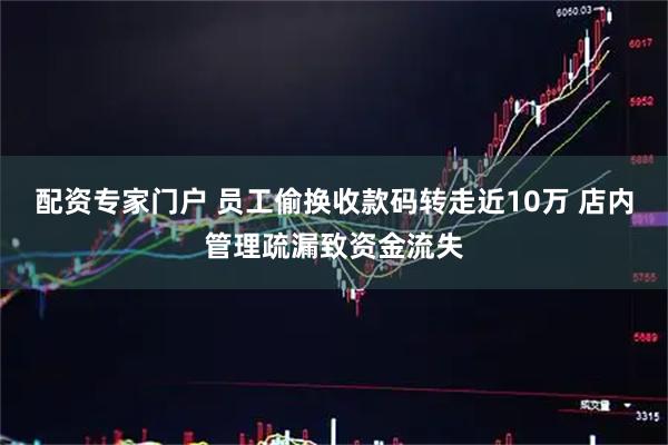 配资专家门户 员工偷换收款码转走近10万 店内管理疏漏致资金流失