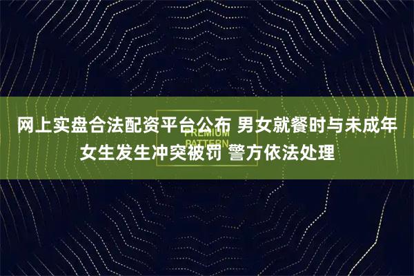 网上实盘合法配资平台公布 男女就餐时与未成年女生发生冲突被罚 警方依法处理