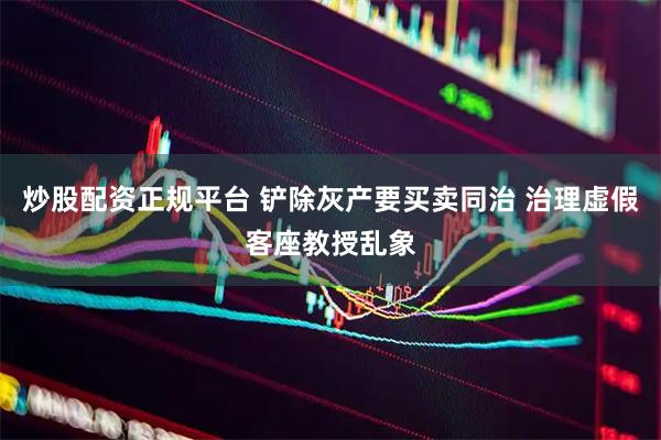 炒股配资正规平台 铲除灰产要买卖同治 治理虚假客座教授乱象