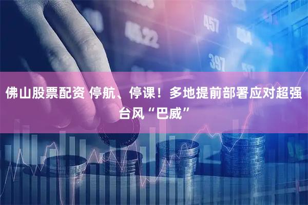 佛山股票配资 停航、停课！多地提前部署应对超强台风“巴威”